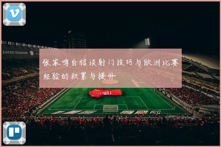 张家鸣自信谈射门技巧与欧洲比赛经验的积累与提升