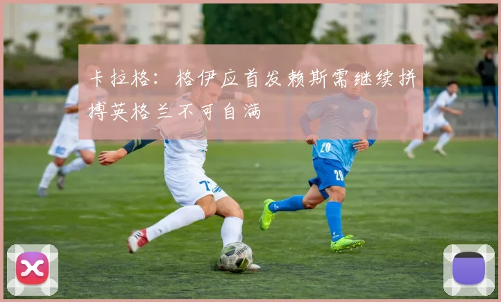 卡拉格：格伊应首发赖斯需继续拼搏英格兰不可自满