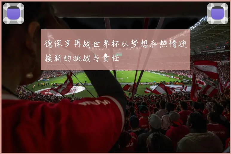 德保罗再战世界杯以梦想和热情迎接新的挑战与责任