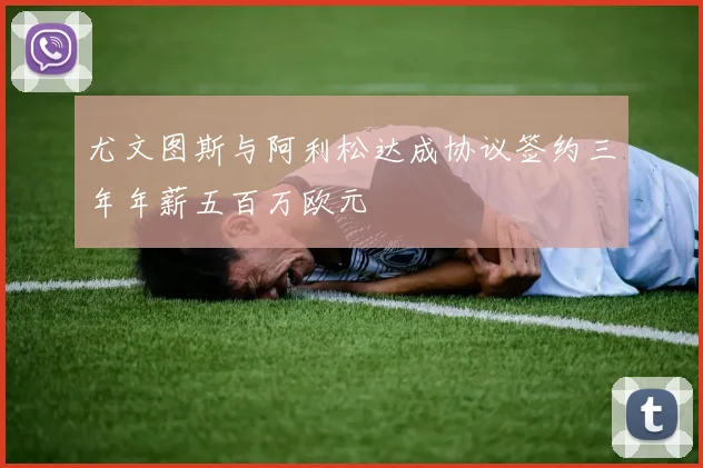 尤文图斯与阿利松达成协议签约三年年薪五百万欧元