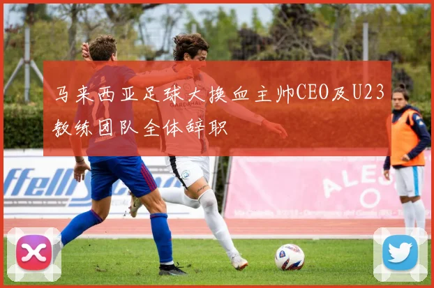 马来西亚足球大换血主帅CEO及U23教练团队全体辞职