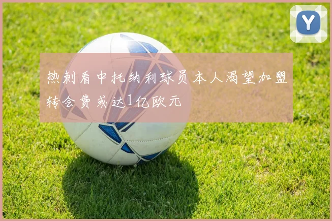 热刺看中托纳利球员本人渴望加盟转会费或达1亿欧元