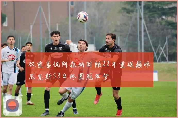 双重喜悦阿森纳时隔22年重返巅峰尼克斯53年终圆冠军梦