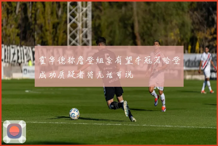 霍华德称詹登组合有望夺冠若哈登成功质疑者将无话可说