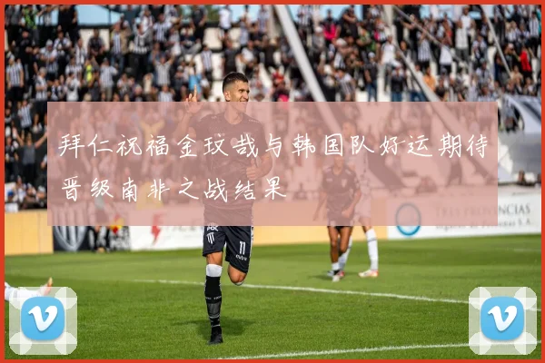 拜仁祝福金玟哉与韩国队好运期待晋级南非之战结果