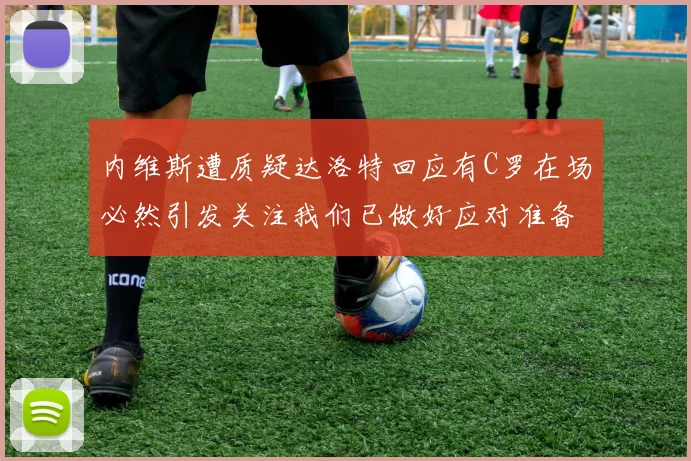 内维斯遭质疑达洛特回应有C罗在场必然引发关注我们已做好应对准备