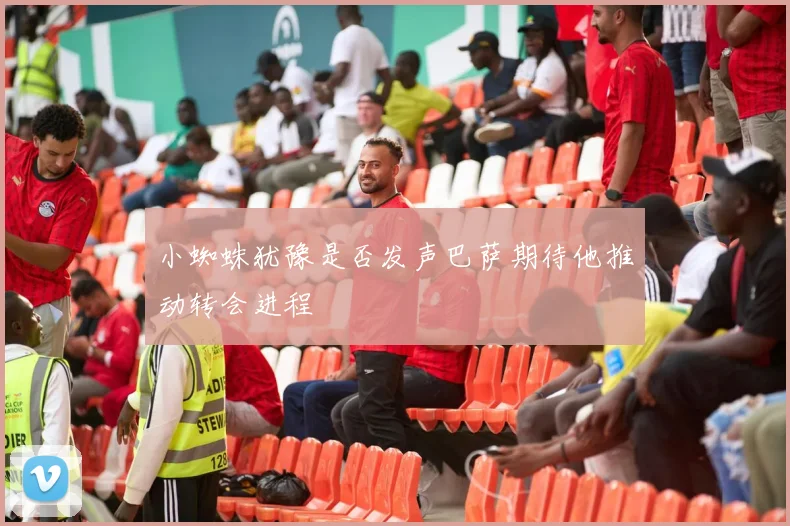 小蜘蛛犹豫是否发声巴萨期待他推动转会进程
