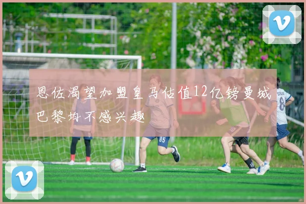 恩佐渴望加盟皇马估值12亿镑曼城巴黎均不感兴趣