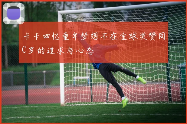 卡卡回忆童年梦想不在金球奖赞同C罗的追求与心态