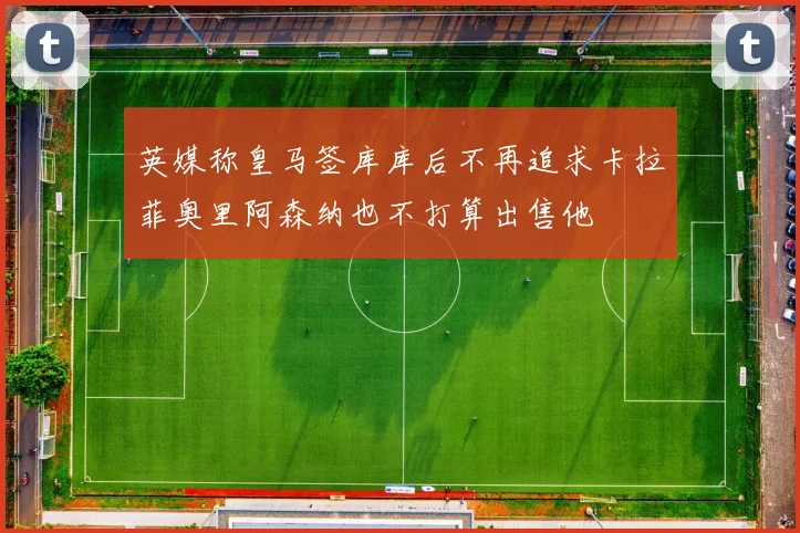 英媒称皇马签库库后不再追求卡拉菲奥里阿森纳也不打算出售他