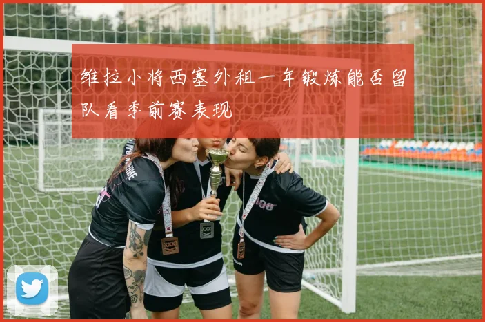 维拉小将西塞外租一年锻炼能否留队看季前赛表现