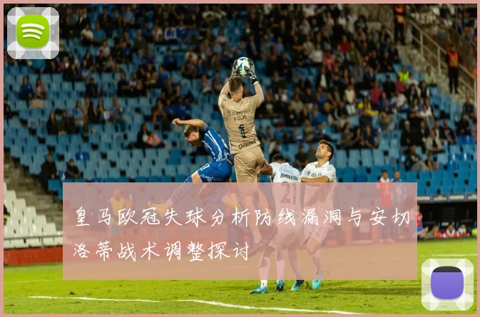 皇马欧冠失球分析防线漏洞与安切洛蒂战术调整探讨