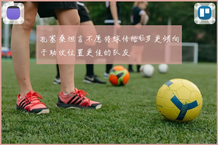 孔塞桑坦言不愿将球传给C罗更倾向于助攻位置更佳的队友