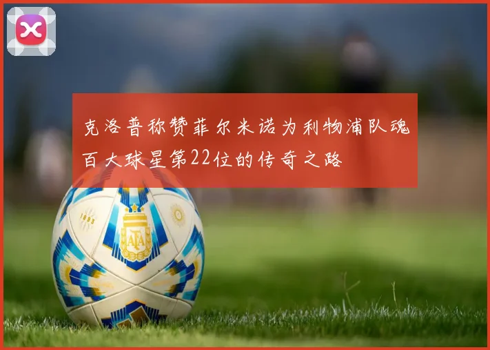 克洛普称赞菲尔米诺为利物浦队魂百大球星第22位的传奇之路