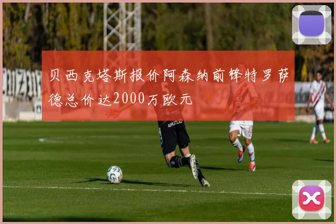 贝西克塔斯报价阿森纳前锋特罗萨德总价达2000万欧元